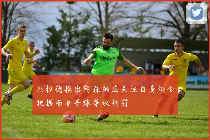杰拉德指出阿森纳应关注自身机会把握而非手球争议判罚