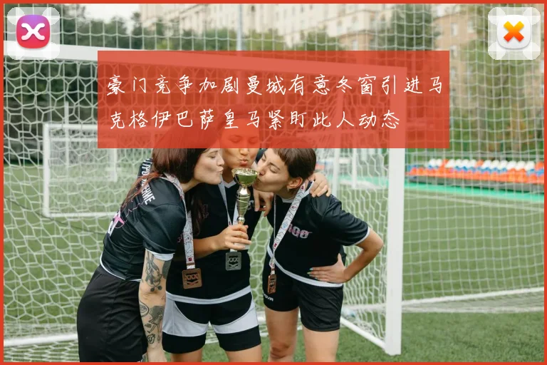 豪门竞争加剧曼城有意冬窗引进马克格伊巴萨皇马紧盯此人动态