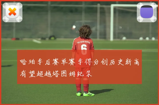 哈珀季后赛单赛季得分创历史新高有望超越塔图姆纪录