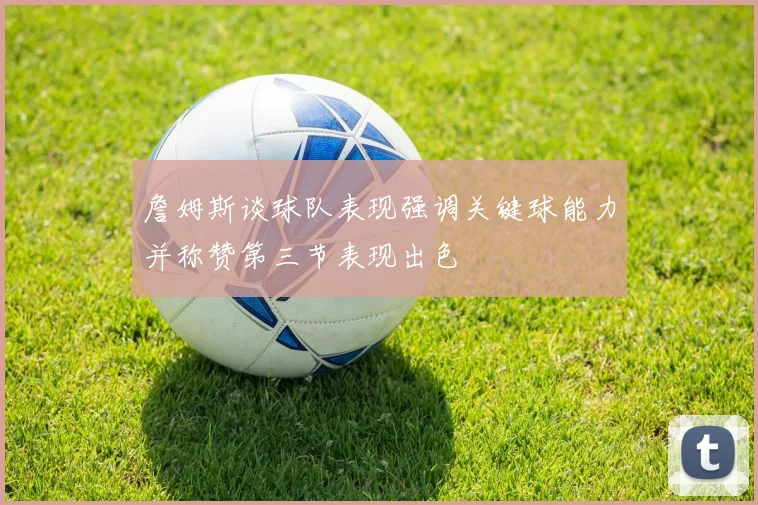 詹姆斯谈球队表现强调关键球能力并称赞第三节表现出色