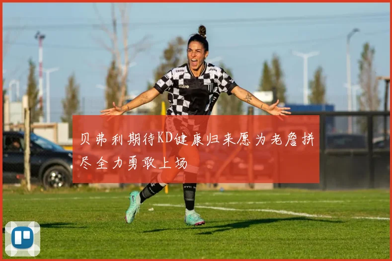 贝弗利期待KD健康归来愿为老詹拼尽全力勇敢上场
