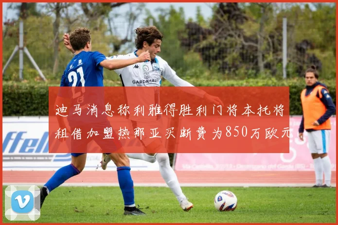 迪马消息称利雅得胜利门将本托将租借加盟热那亚买断费为850万欧元