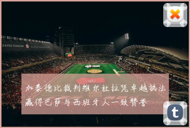 加泰德比裁判维尔杜拉凭卓越执法赢得巴萨与西班牙人一致赞誉