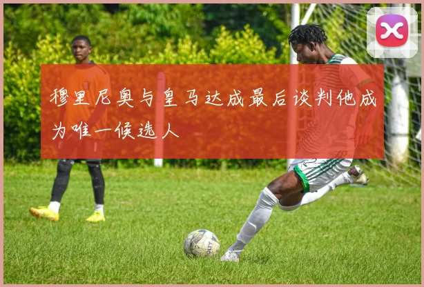 穆里尼奥与皇马达成最后谈判他成为唯一候选人