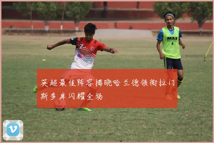 英超最佳阵容揭晓哈兰德领衔拉门斯多库闪耀全场