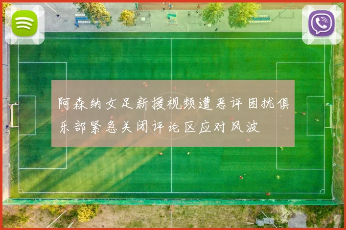 阿森纳女足新援视频遭恶评困扰俱乐部紧急关闭评论区应对风波