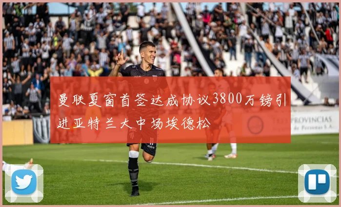 曼联夏窗首签达成协议3800万镑引进亚特兰大中场埃德松
