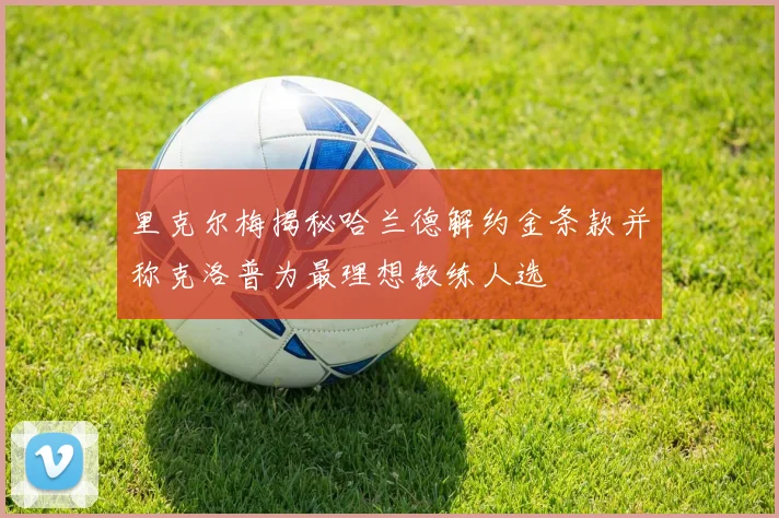 里克尔梅揭秘哈兰德解约金条款并称克洛普为最理想教练人选