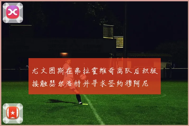 尤文图斯在弗拉霍维奇离队后积极接触瑟尔洛特并寻求签约穆阿尼