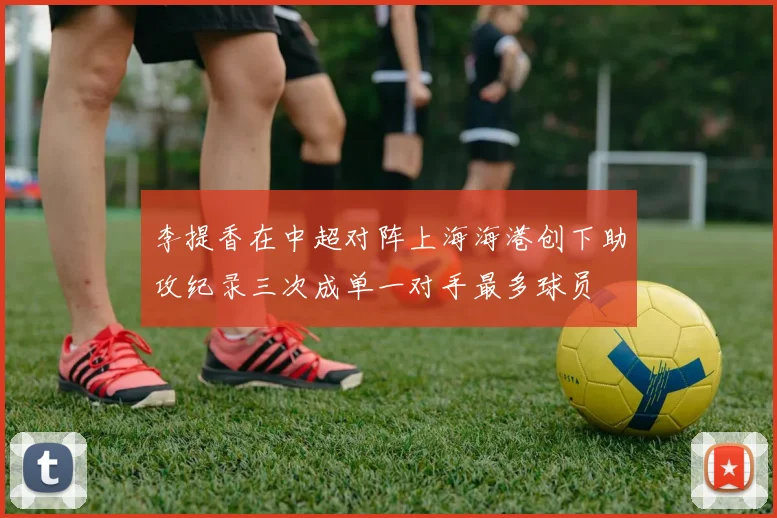 李提香在中超对阵上海海港创下助攻纪录三次成单一对手最多球员