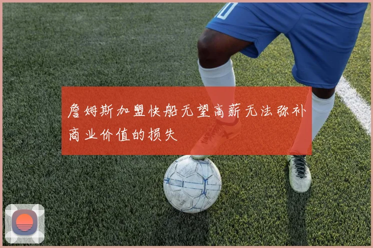 詹姆斯加盟快船无望高薪无法弥补商业价值的损失