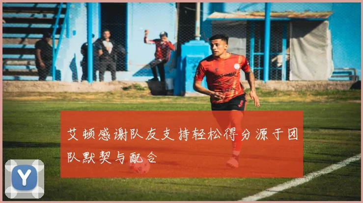 艾顿感谢队友支持轻松得分源于团队默契与配合