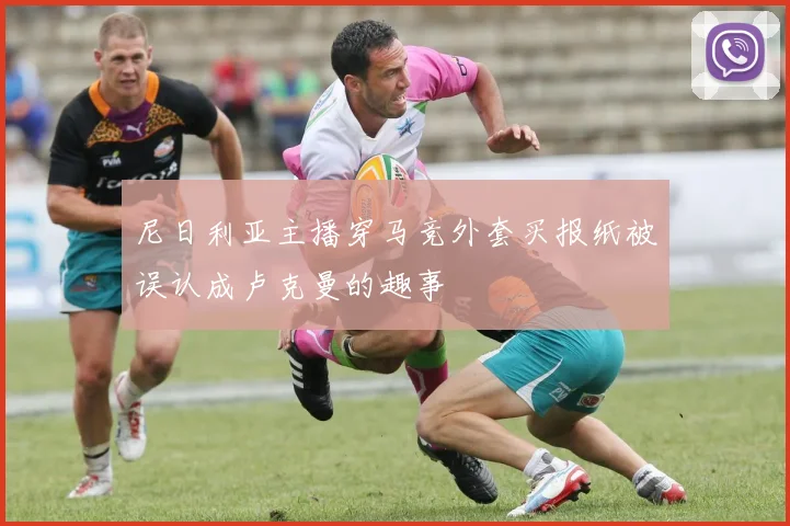 尼日利亚主播穿马竞外套买报纸被误认成卢克曼的趣事