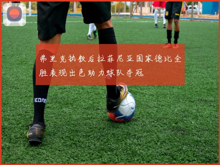 弗里克执教后拉菲尼亚国家德比全胜表现出色助力球队夺冠