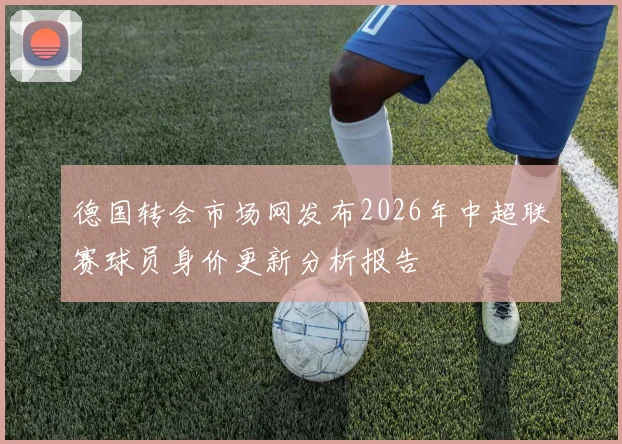 德国转会市场网发布2026年中超联赛球员身价更新分析报告