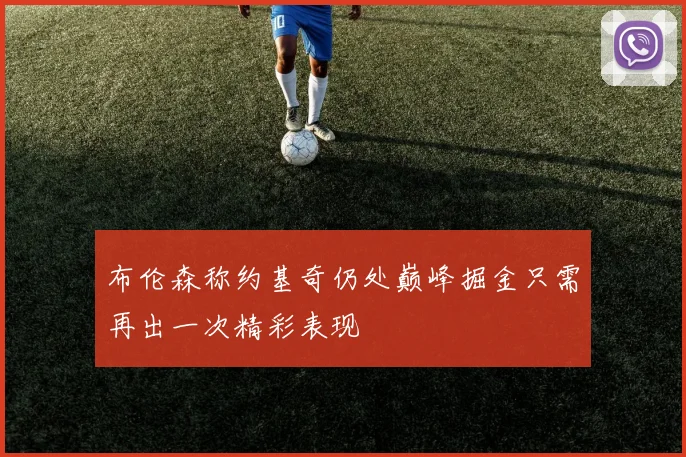 布伦森称约基奇仍处巅峰掘金只需再出一次精彩表现