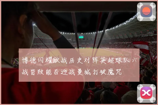 博德闪耀欧战历史对阵英超球队六战皆败能否迎战曼城打破魔咒