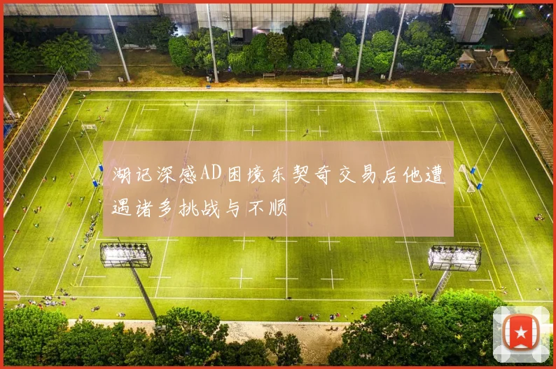 湖记深感AD困境东契奇交易后他遭遇诸多挑战与不顺