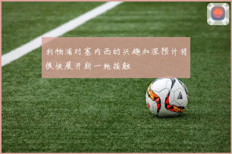 利物浦对塞内西的兴趣加深预计将很快展开新一轮接触
