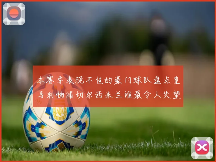 本赛季表现不佳的豪门球队盘点皇马利物浦切尔西米兰谁最令人失望