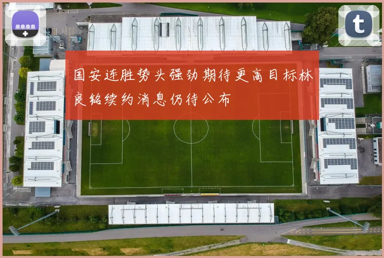 国安连胜势头强劲期待更高目标林良铭续约消息仍待公布