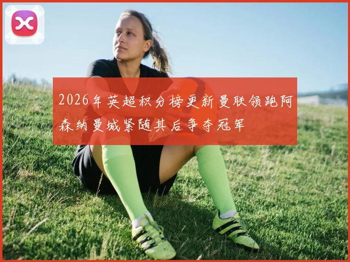 2026年英超积分榜更新曼联领跑阿森纳曼城紧随其后争夺冠军