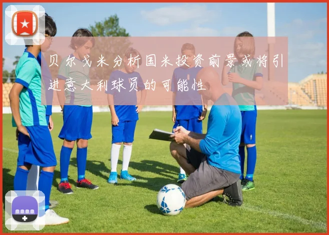 贝尔戈米分析国米投资前景或将引进意大利球员的可能性