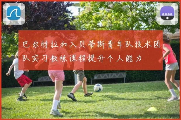 巴尔特拉加入贝蒂斯青年队技术团队实习教练课程提升个人能力