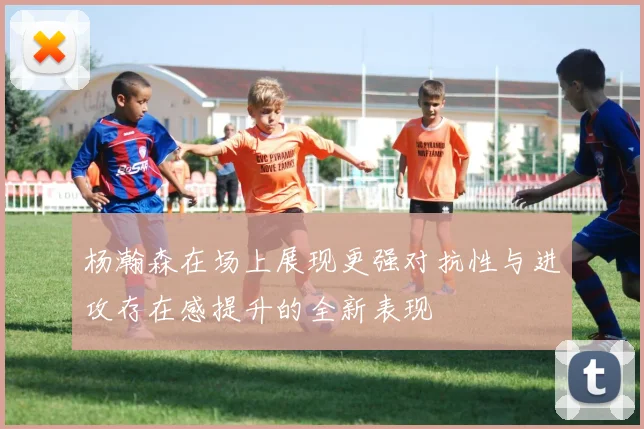 杨瀚森在场上展现更强对抗性与进攻存在感提升的全新表现
