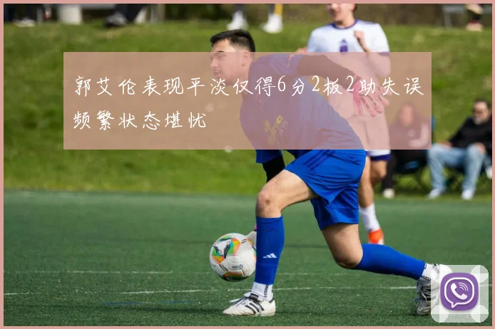 郭艾伦表现平淡仅得6分2板2助失误频繁状态堪忧