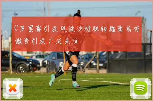 C罗罢赛引发风波沙特联转播商或将撤资引发广泛关注