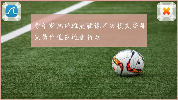 考辛斯批评雄鹿犹豫不决损失字母交易价值应迅速行动