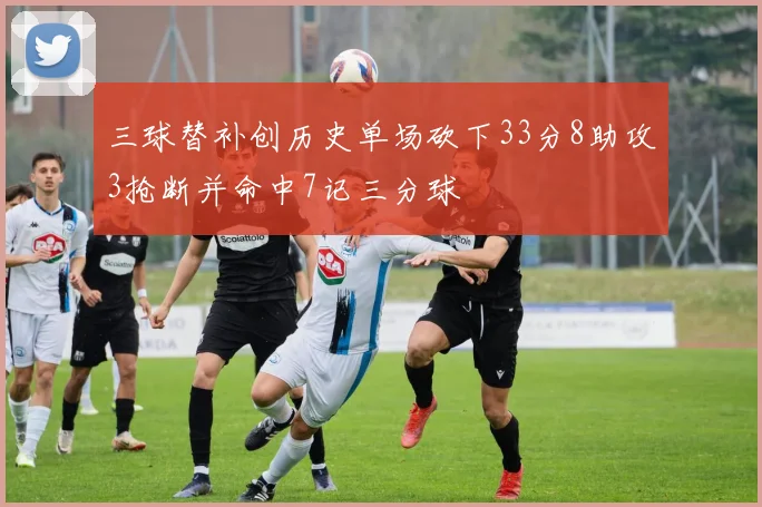三球替补创历史单场砍下33分8助攻3抢断并命中7记三分球