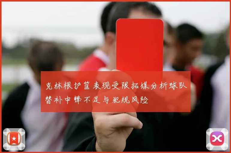 克林根护筐表现受限拓媒分析球队替补中锋不足与犯规风险