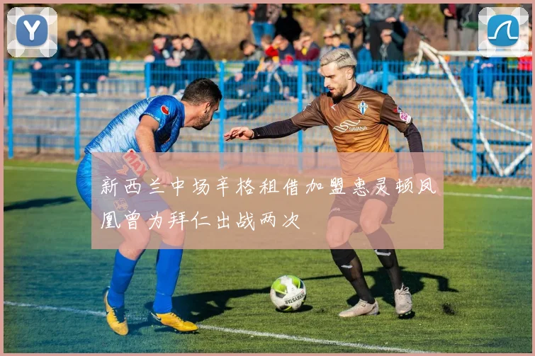 新西兰中场辛格租借加盟惠灵顿凤凰曾为拜仁出战两次
