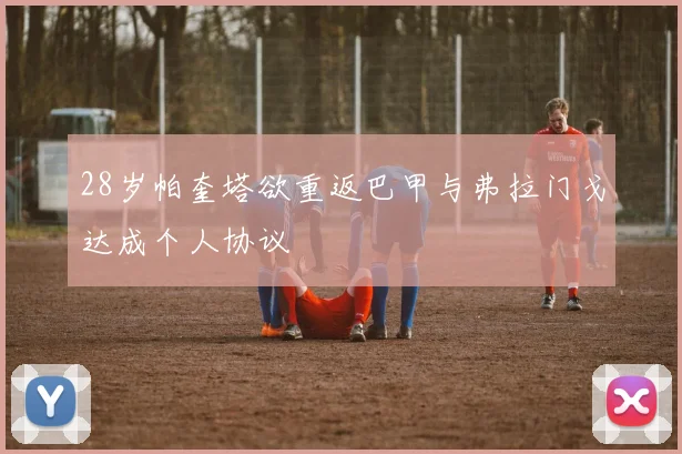 28岁帕奎塔欲重返巴甲与弗拉门戈达成个人协议